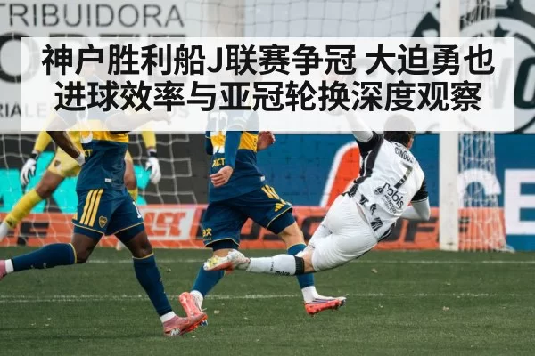 神户胜利船J联赛争冠 大迫勇也进球效率与亚冠轮换深度观察
